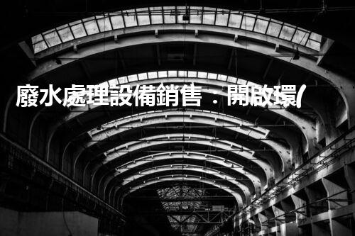 廢水處理設備銷售：開啟環(huán)保新篇章，您準備好了嗎？